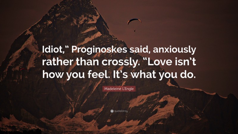 Madeleine L'Engle Quote: “Idiot,” Proginoskes said, anxiously rather than crossly. “Love isn’t how you feel. It’s what you do.”