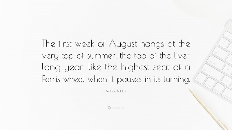 Natalie Babbitt Quote: “The first week of August hangs at the very top of summer, the top of the live-long year, like the highest seat of a Ferris wheel when it pauses in its turning.”