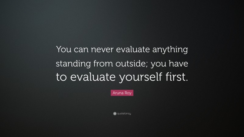 Aruna Roy Quote: “You can never evaluate anything standing from outside; you have to evaluate yourself first.”