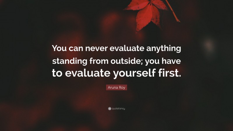Aruna Roy Quote: “You can never evaluate anything standing from outside; you have to evaluate yourself first.”