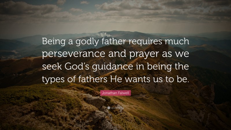 Jonathan Falwell Quote: “Being a godly father requires much perseverance and prayer as we seek God’s guidance in being the types of fathers He wants us to be.”