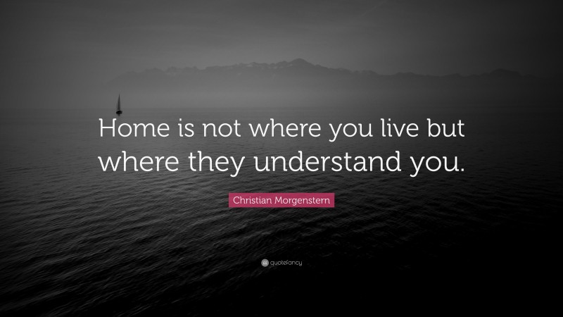 Christian Morgenstern Quote: “Home is not where you live but where they understand you.”