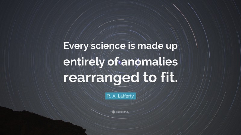 R. A. Lafferty Quote: “Every science is made up entirely of anomalies rearranged to fit.”