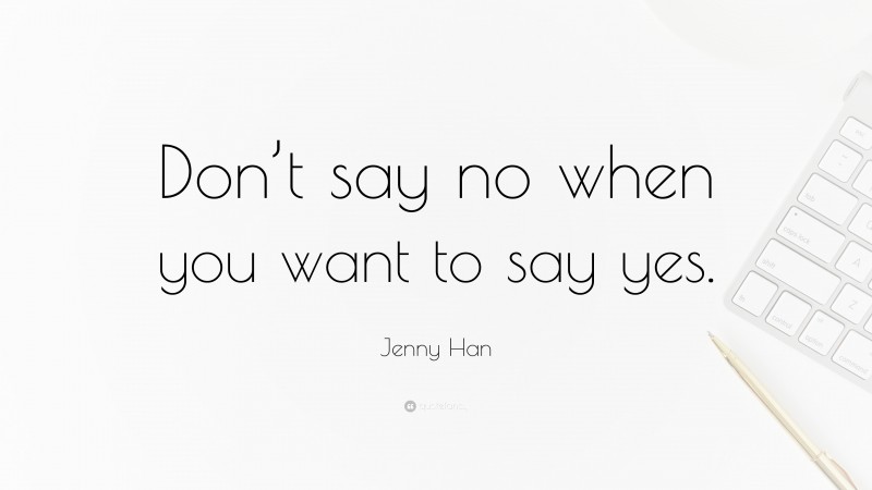 Jenny Han Quote: “Don’t say no when you want to say yes.”