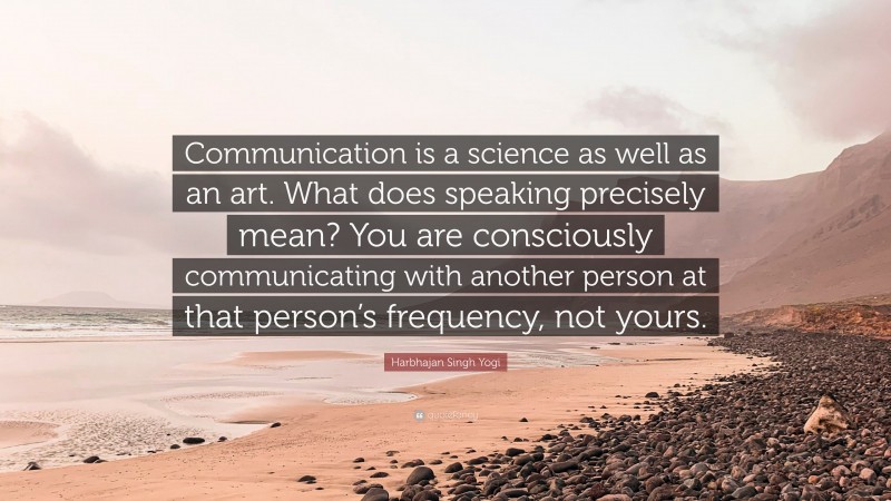 Harbhajan Singh Yogi Quote: “Communication is a science as well as an art. What does speaking precisely mean? You are consciously communicating with another person at that person’s frequency, not yours.”