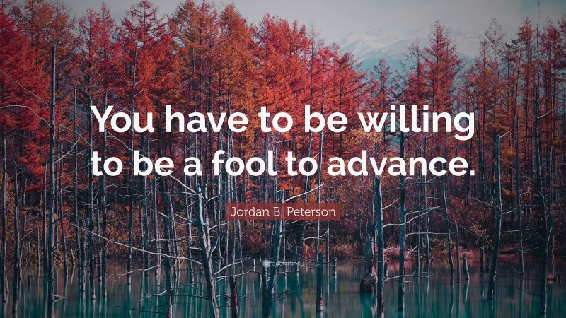 Jordan B. Peterson Quote: “You have to be willing to be a fool to advance.”