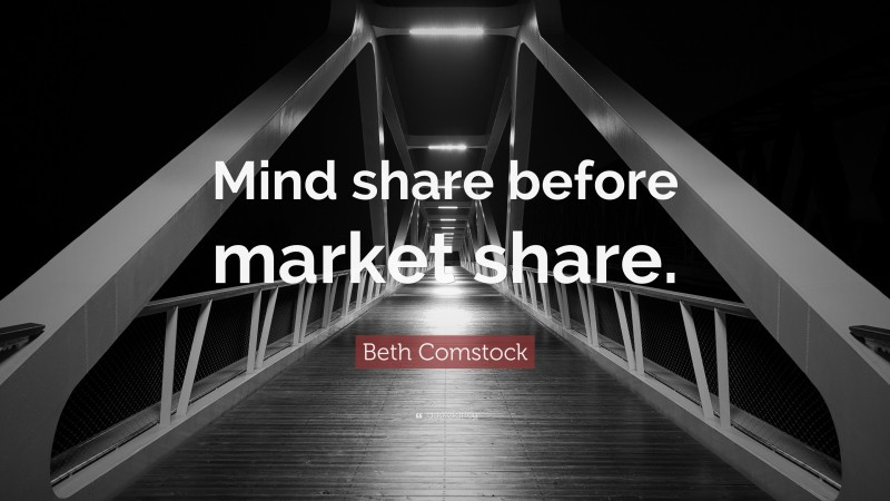 Beth Comstock Quote: “Mind share before market share.”