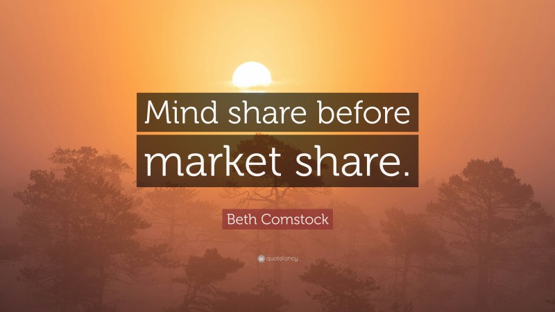 Beth Comstock Quote: “Mind share before market share.”