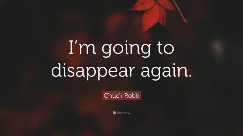 Chuck Robb Quote: “I’m going to disappear again.”