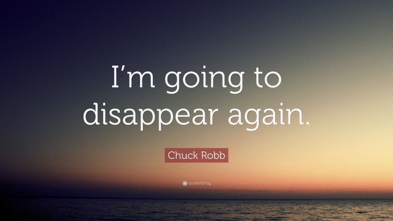 Chuck Robb Quote: “I’m going to disappear again.”
