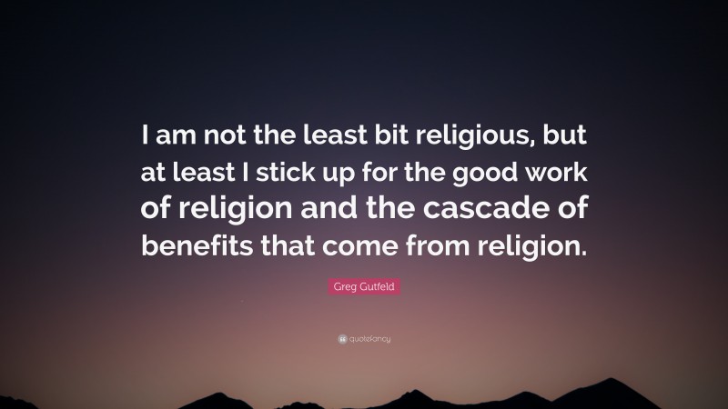 Greg Gutfeld Quote: “I am not the least bit religious, but at least I stick up for the good work of religion and the cascade of benefits that come from religion.”