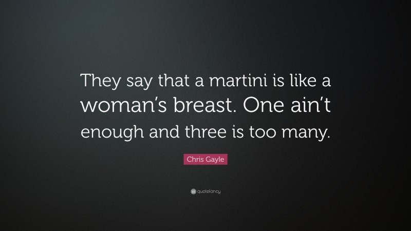 Chris Gayle Quote: “They say that a martini is like a woman’s breast. One ain’t enough and three is too many.”