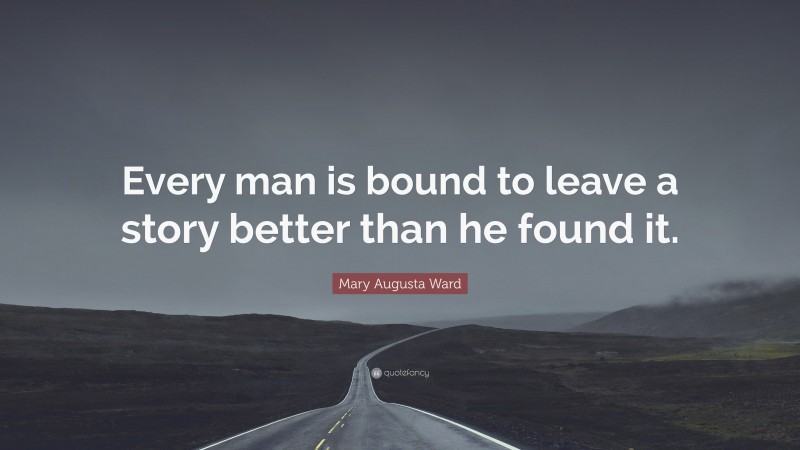 Mary Augusta Ward Quote: “Every man is bound to leave a story better than he found it.”