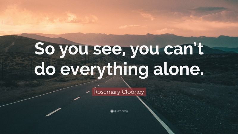 Rosemary Clooney Quote: “So you see, you can’t do everything alone.”