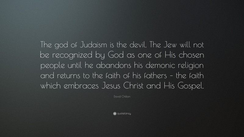 David Chilton Quote: “The god of Judaism is the devil. The Jew will not be recognized by God as one of His chosen people until he abandons his demonic religion and returns to the faith of his fathers – the faith which embraces Jesus Christ and His Gospel.”