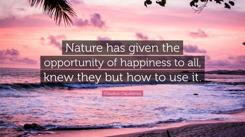 Claudius Claudianus Quote: “Nature has given the opportunity of happiness to all, knew they but how to use it.”
