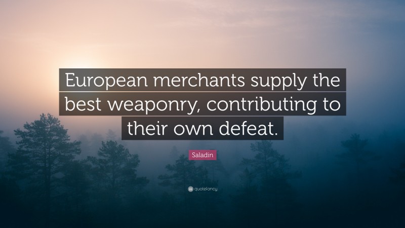 Saladin Quote: “European merchants supply the best weaponry, contributing to their own defeat.”