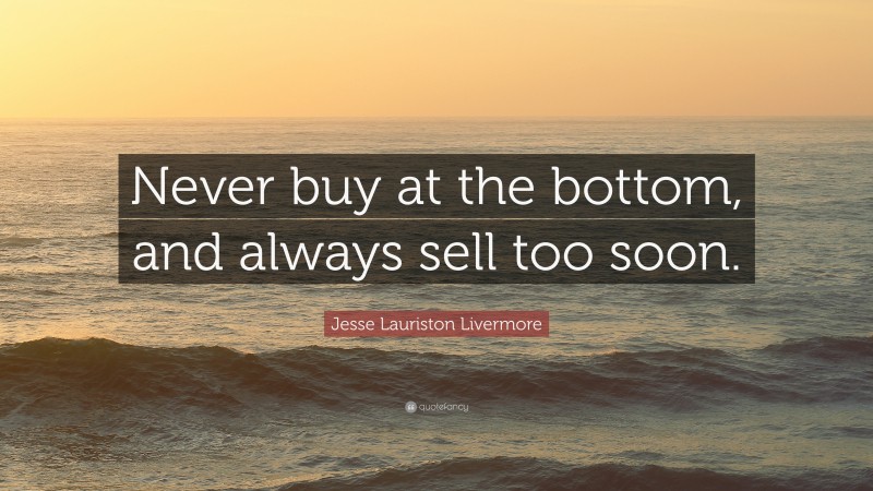 Jesse Lauriston Livermore Quote: “Never buy at the bottom, and always sell too soon.”