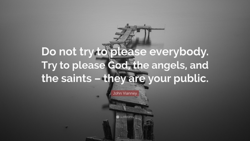 John Vianney Quote: “Do not try to please everybody. Try to please God, the angels, and the saints – they are your public.”