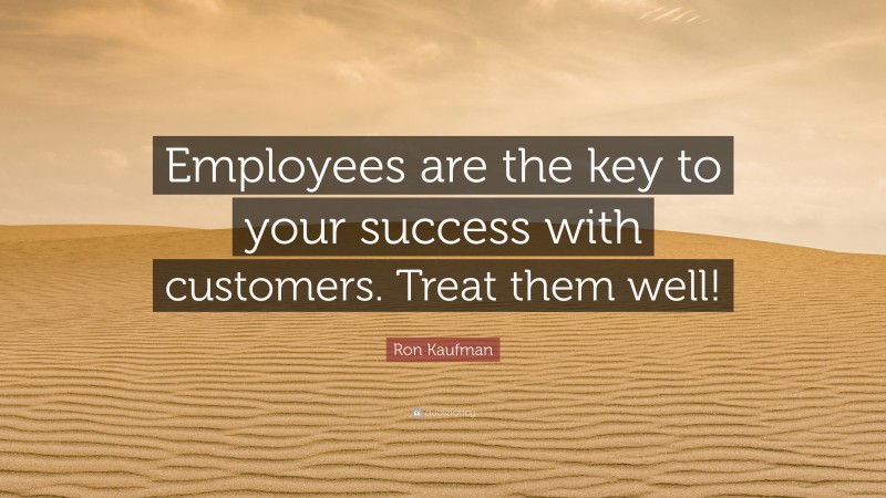 Ron Kaufman Quote: “Employees are the key to your success with customers. Treat them well!”