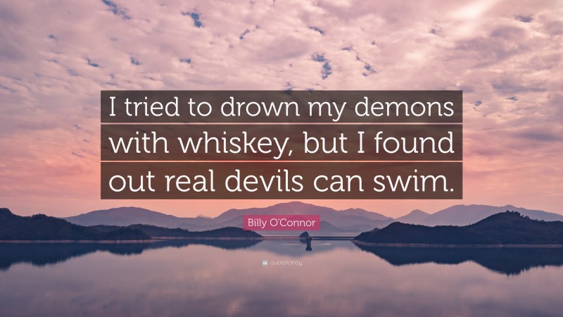 Billy O'Connor Quote: “I tried to drown my demons with whiskey, but I found out real devils can swim.”