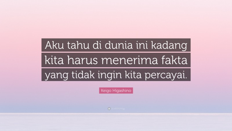 Keigo Higashino Quote: “Aku tahu di dunia ini kadang kita harus menerima fakta yang tidak ingin kita percayai.”