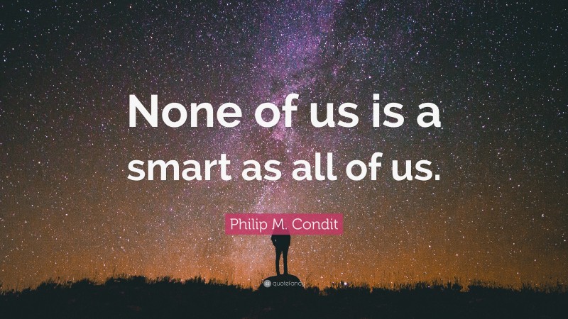 Philip M. Condit Quote: “None of us is a smart as all of us.”
