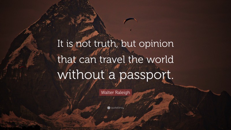 Walter Raleigh Quote: “It is not truth, but opinion that can travel the world without a passport.”