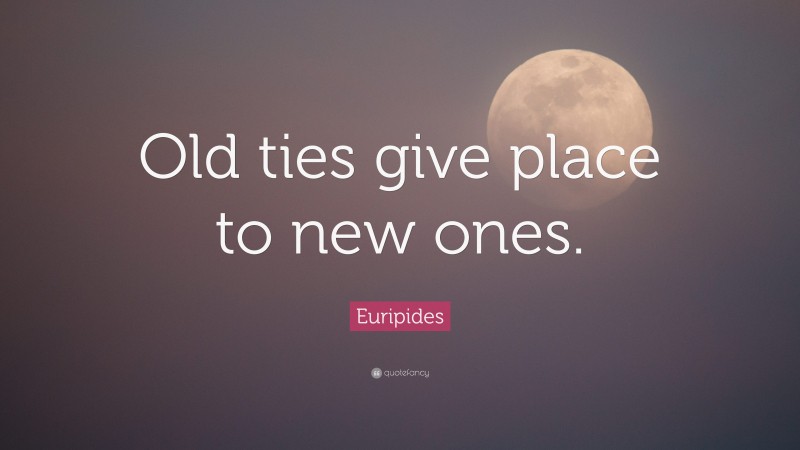 Euripides Quote: “Old ties give place to new ones.”