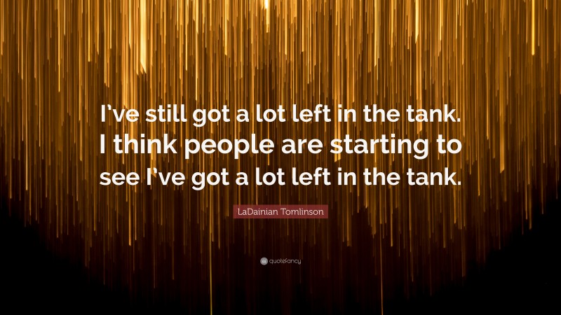LaDainian Tomlinson Quote: “I’ve still got a lot left in the tank. I think people are starting to see I’ve got a lot left in the tank.”