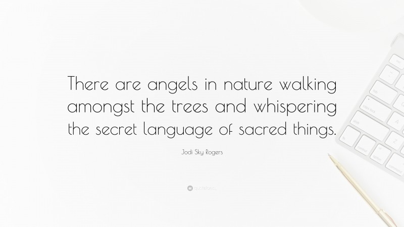 Jodi Sky Rogers Quote: “There are angels in nature walking amongst the trees and whispering the secret language of sacred things.”