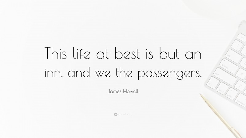James Howell Quote: “This life at best is but an inn, and we the passengers.”