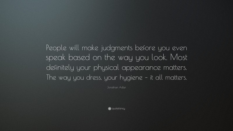 Jonathan Adler Quote: “People will make judgments before you even speak based on the way you look. Most definitely your physical appearance matters. The way you dress, your hygiene – it all matters.”