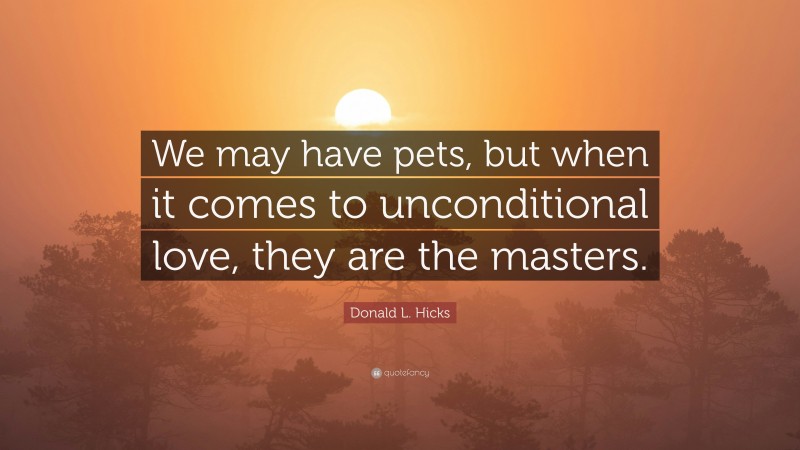 Donald L. Hicks Quote: “We may have pets, but when it comes to unconditional love, they are the masters.”