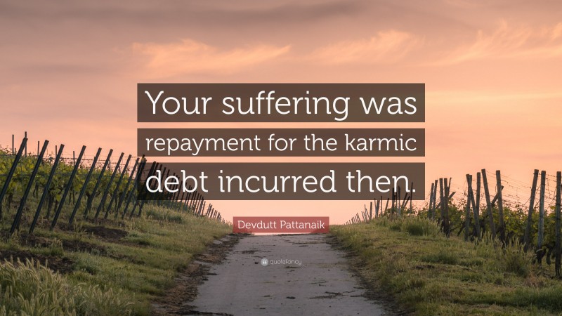 Devdutt Pattanaik Quote: “Your suffering was repayment for the karmic debt incurred then.”