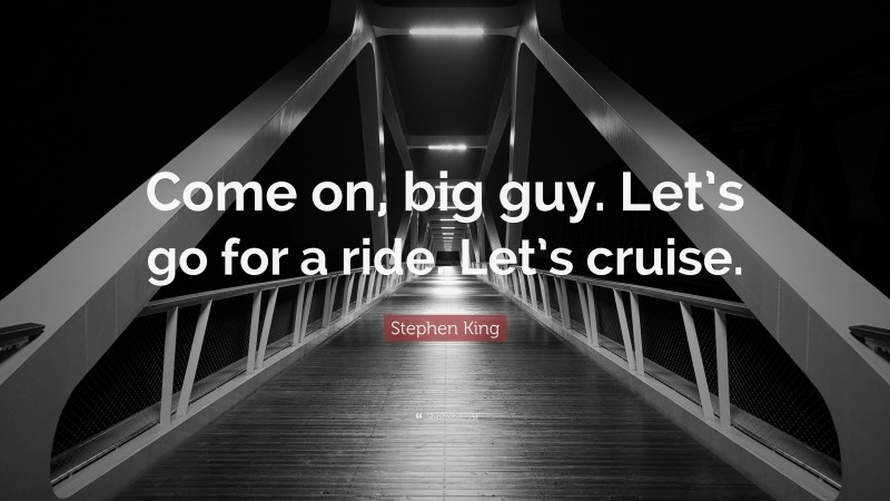Stephen King Quote: “Come on, big guy. Let’s go for a ride. Let’s cruise.”