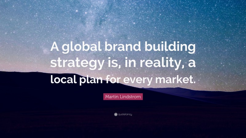Martin Lindstrom Quote: “A global brand building strategy is, in reality, a local plan for every market.”