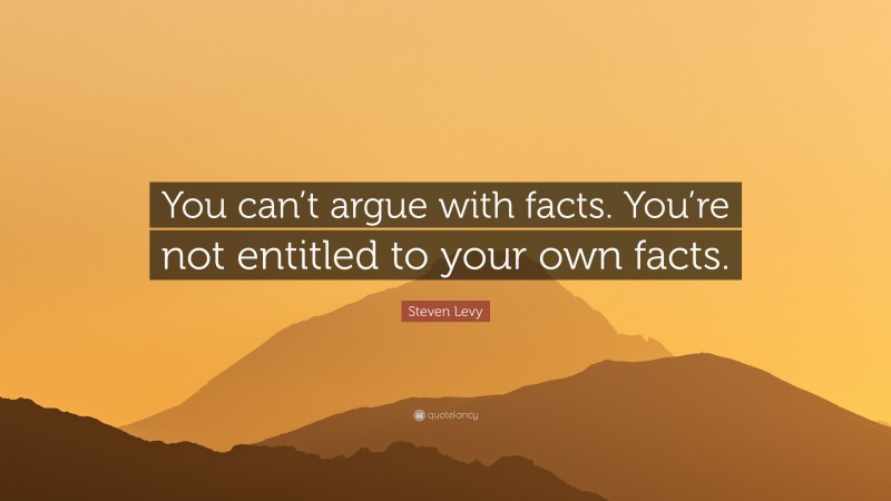 Steven Levy Quote: “You can’t argue with facts. You’re not entitled to your own facts.”