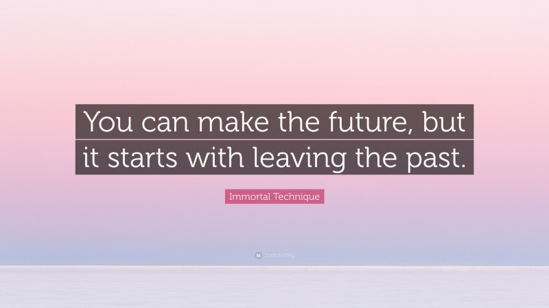 Immortal Technique Quote: “You can make the future, but it starts with leaving the past.”