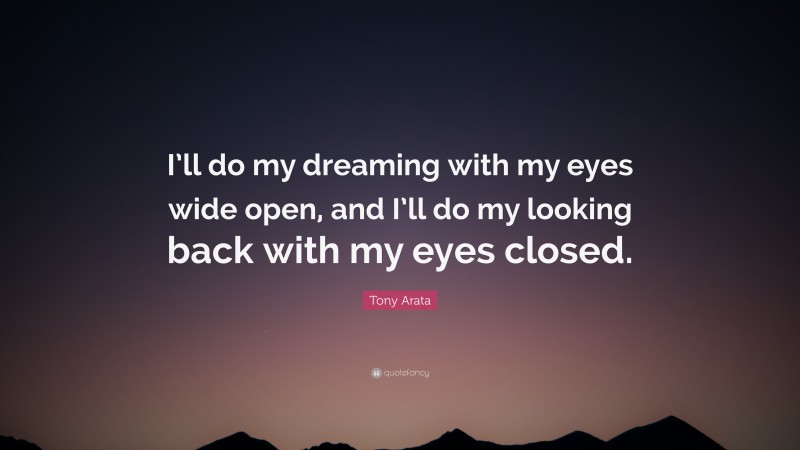 Tony Arata Quote: “I’ll do my dreaming with my eyes wide open, and I’ll do my looking back with my eyes closed.”