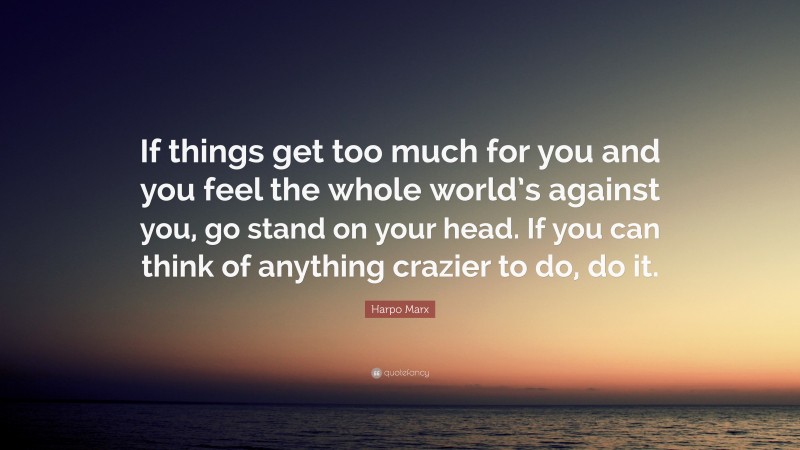 Harpo Marx Quote: “If things get too much for you and you feel the whole world’s against you, go stand on your head. If you can think of anything crazier to do, do it.”