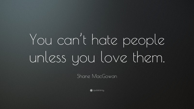 Shane MacGowan Quote: “You can’t hate people unless you love them.”