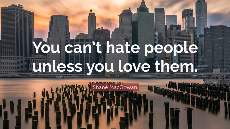 Shane MacGowan Quote: “You can’t hate people unless you love them.”