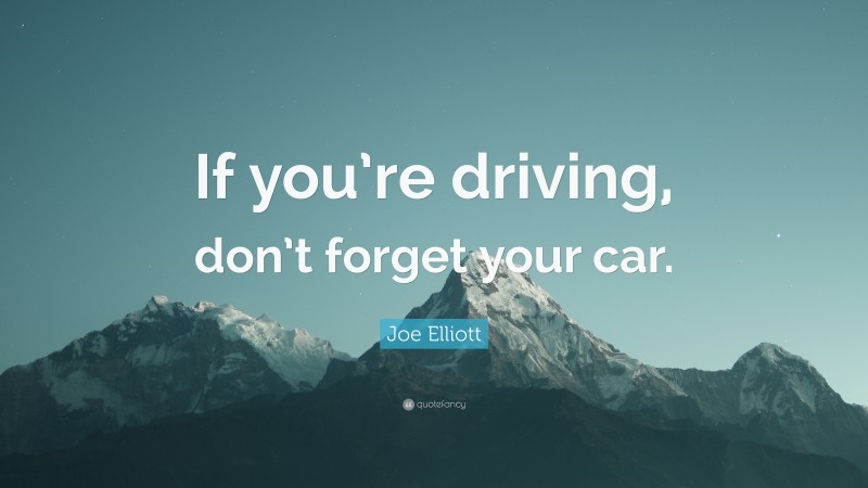 Joe Elliott Quote: “If you’re driving, don’t forget your car.”