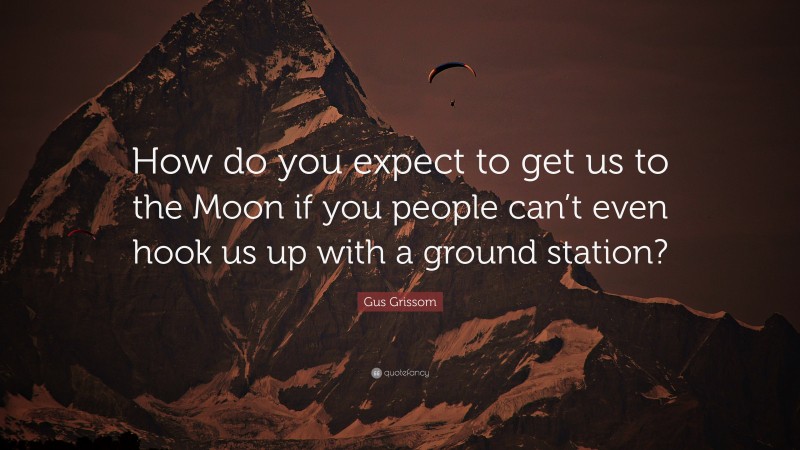 Gus Grissom Quote: “How do you expect to get us to the Moon if you people can’t even hook us up with a ground station?”