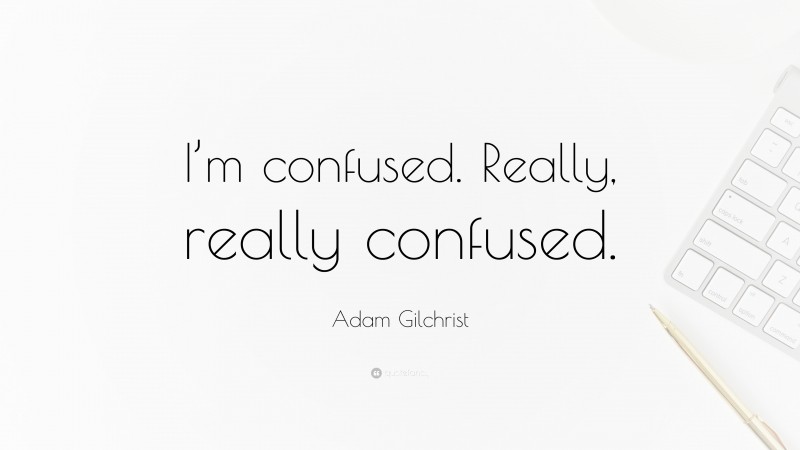 Adam Gilchrist Quote: “I’m confused. Really, really confused.”