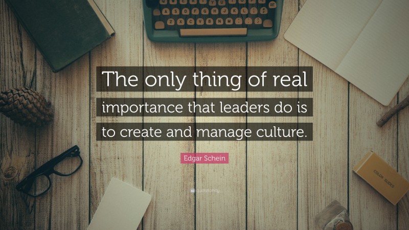 Edgar Schein Quote: “The only thing of real importance that leaders do is to create and manage culture.”