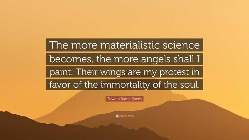 Edward Burne-Jones Quote: “The more materialistic science becomes, the more angels shall I paint. Their wings are my protest in favor of the immortality of the soul.”