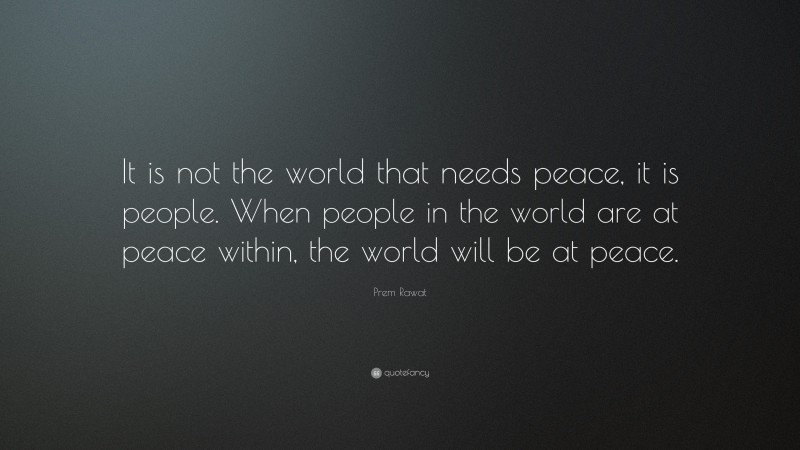 Prem Rawat Quote: “It is not the world that needs peace, it is people. When people in the world are at peace within, the world will be at peace.”
