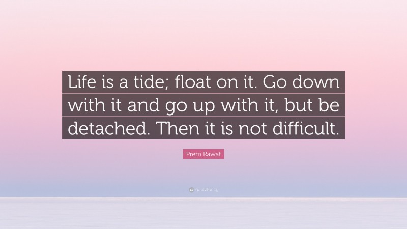 Prem Rawat Quote: “Life is a tide; float on it. Go down with it and go up with it, but be detached. Then it is not difficult.”